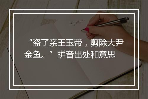 “盗了亲王玉带，剪除大尹金鱼。”拼音出处和意思