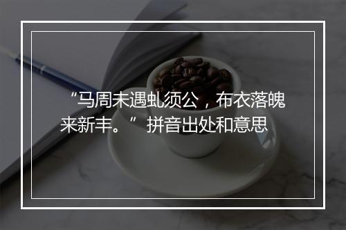 “马周未遇虬须公，布衣落魄来新丰。”拼音出处和意思