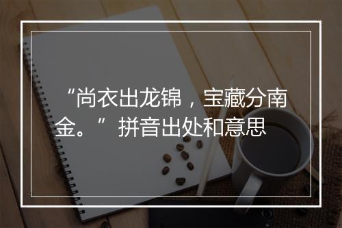 “尚衣出龙锦，宝藏分南金。”拼音出处和意思