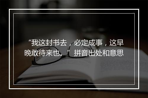 “我这封书去，必定成事，这早晚敢待来也。”拼音出处和意思