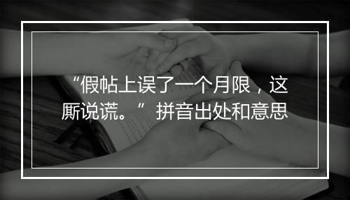 “假帖上误了一个月限，这厮说谎。”拼音出处和意思