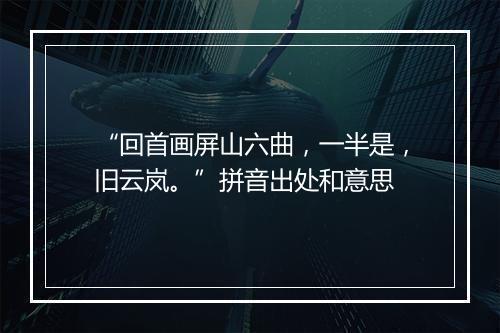 “回首画屏山六曲，一半是，旧云岚。”拼音出处和意思