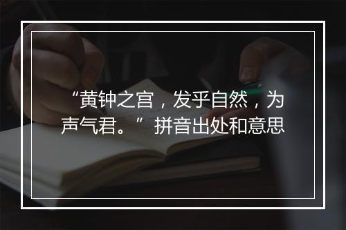 “黄钟之宫，发乎自然，为声气君。”拼音出处和意思