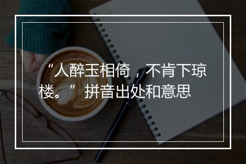 “人醉玉相倚，不肯下琼楼。”拼音出处和意思