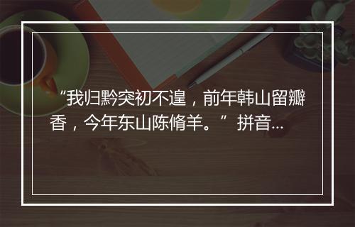 “我归黔突初不遑，前年韩山留瓣香，今年东山陈脩羊。”拼音出处和意思