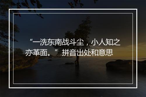 “一洗东南战斗尘，小人知之亦革面。”拼音出处和意思