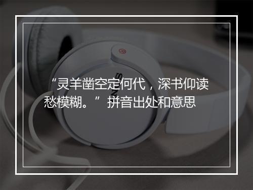 “灵羊凿空定何代，深书仰读愁模糊。”拼音出处和意思