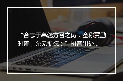 “合志于皋夔方召之俦，佥称翼励时雍，允无惭德；”拼音出处和意思