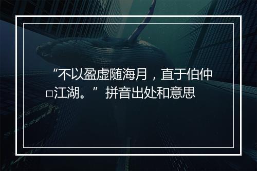 “不以盈虚随海月，直于伯仲□江湖。”拼音出处和意思