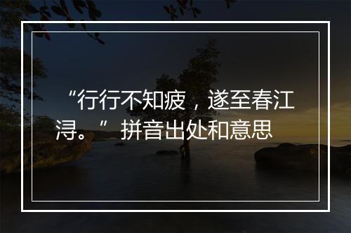 “行行不知疲，遂至春江浔。”拼音出处和意思