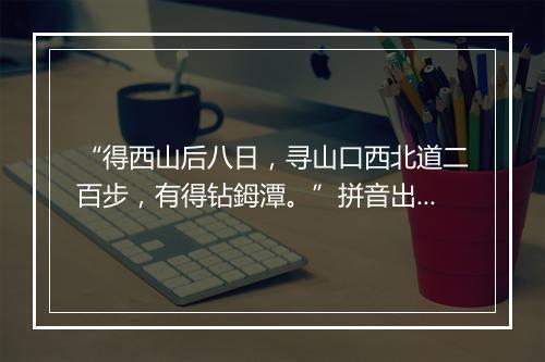 “得西山后八日，寻山口西北道二百步，有得钻鉧潭。”拼音出处和意思