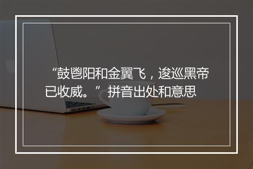 “鼓鬯阳和金翼飞，逡巡黑帝已收威。”拼音出处和意思