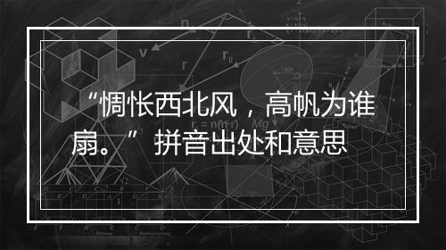 “惆怅西北风，高帆为谁扇。”拼音出处和意思