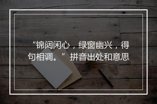 “锦闼闲心，绿窗幽兴，得句相调。”拼音出处和意思