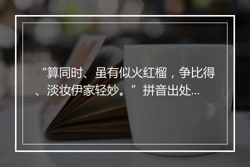 “算同时、虽有似火红榴，争比得、淡妆伊家轻妙。”拼音出处和意思