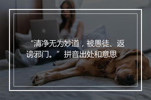 “清净无为妙道，被愚徒、返谤邪门。”拼音出处和意思