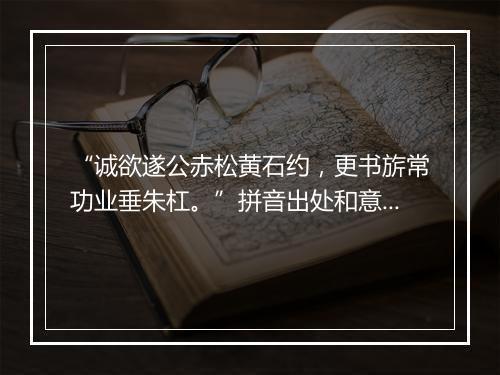 “诚欲遂公赤松黄石约，更书旂常功业垂朱杠。”拼音出处和意思