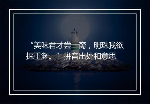 “美味君才尝一脔，明珠我欲探重渊。”拼音出处和意思