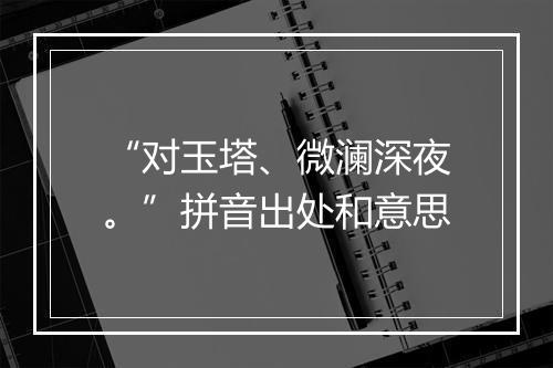 “对玉塔、微澜深夜。”拼音出处和意思