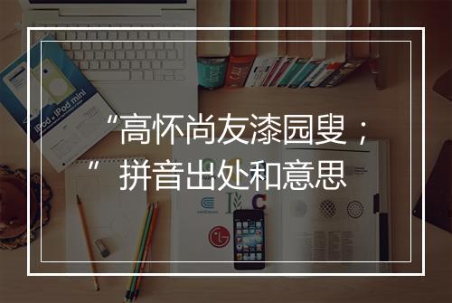 “高怀尚友漆园叟；”拼音出处和意思