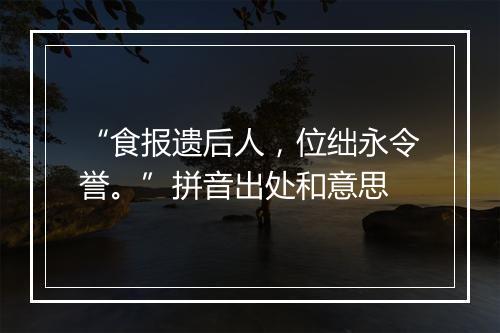 “食报遗后人，位绌永令誉。”拼音出处和意思