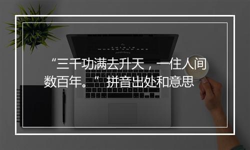 “三千功满去升天，一住人间数百年。”拼音出处和意思