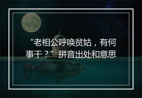 “老相公呼唤贫姑，有何事干？”拼音出处和意思