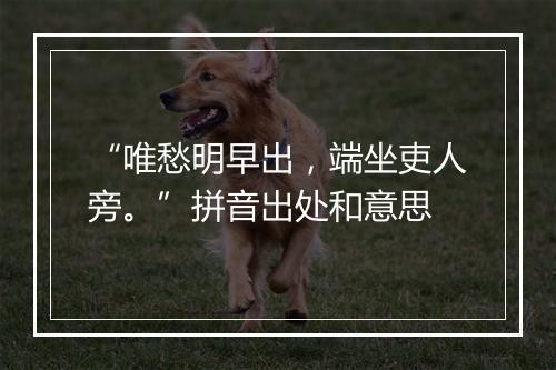 “唯愁明早出，端坐吏人旁。”拼音出处和意思