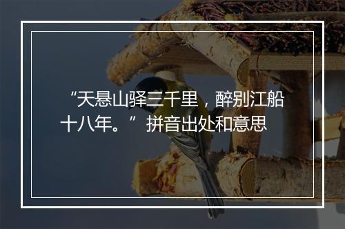 “天悬山驿三千里，醉别江船十八年。”拼音出处和意思