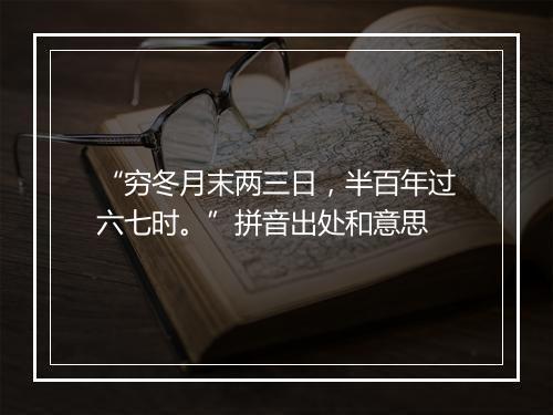 “穷冬月末两三日，半百年过六七时。”拼音出处和意思