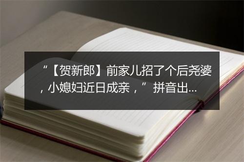 “【贺新郎】前家儿招了个后尧婆，小媳妇近日成亲，”拼音出处和意思