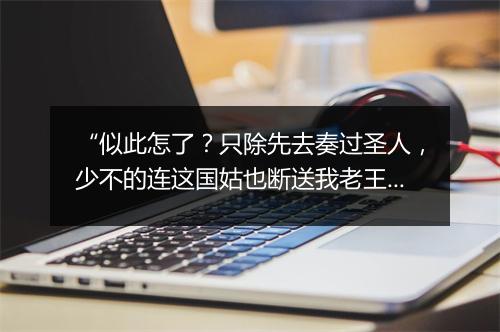 “似此怎了？只除先去奏过圣人，少不的连这国姑也断送我老王手里。”拼音出处和意思