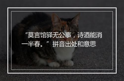 “莫言馆驿无公事，诗酒能消一半春。”拼音出处和意思