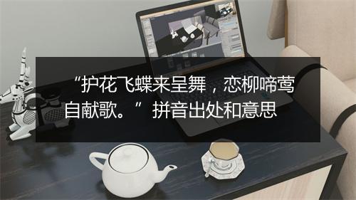 “护花飞蝶来呈舞，恋柳啼莺自献歌。”拼音出处和意思