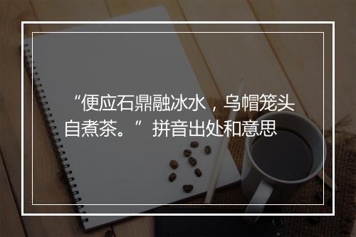 “便应石鼎融冰水，乌帽笼头自煮茶。”拼音出处和意思