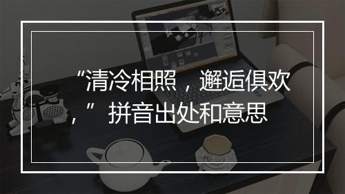 “清冷相照，邂逅俱欢，”拼音出处和意思