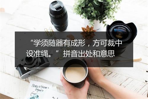 “学须随器有成形，方可裁中设准绳。”拼音出处和意思