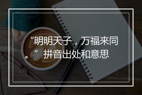 “明明天子，万福来同。”拼音出处和意思