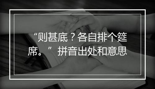 “则甚底？各自排个筵席。”拼音出处和意思