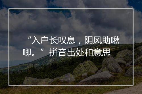 “入户长叹息，阴风助啾唧。”拼音出处和意思