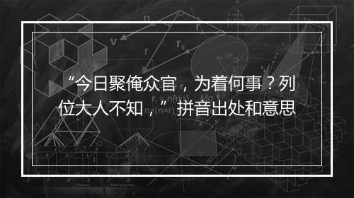 “今日聚俺众官，为着何事？列位大人不知，”拼音出处和意思