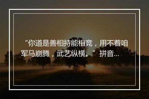 “你道是善相持能相竞，用不着咱军马崩腾，武艺纵横。”拼音出处和意思