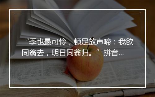 “季也最可怜，顿足放声啼：我欲同翁去，明日同翁归。”拼音出处和意思