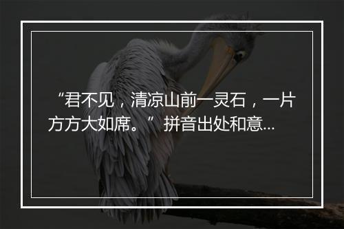 “君不见，清凉山前一灵石，一片方方大如席。”拼音出处和意思