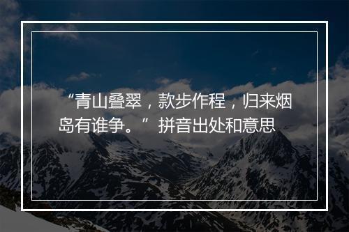 “青山叠翠，款步作程，归来烟岛有谁争。”拼音出处和意思