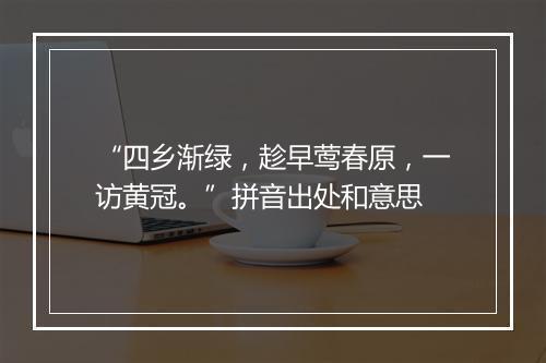 “四乡渐绿，趁早莺春原，一访黄冠。”拼音出处和意思