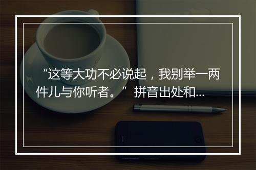 “这等大功不必说起，我别举一两件儿与你听者。”拼音出处和意思