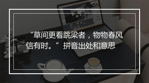 “草间更看跳梁者，物物春风信有时。”拼音出处和意思