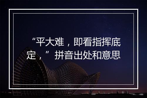 “平大难，即看指挥底定，”拼音出处和意思