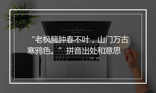 “老枫臃肿春不叶，山门万古寒鸦色。”拼音出处和意思